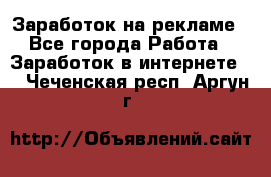 Заработок на рекламе - Все города Работа » Заработок в интернете   . Чеченская респ.,Аргун г.